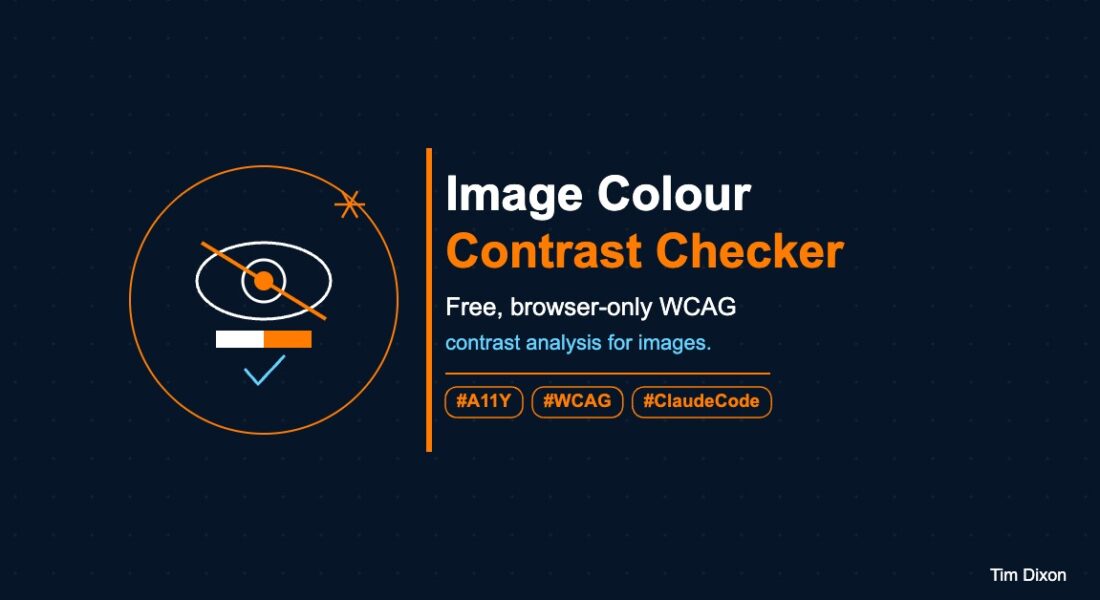 Minimalist illustration on a navy background showing a white eye icon with an orange slash through it, a contrast split bar in white and orange, and a sky blue WCAG tick, inside an orange circle outline, with an AI spark asterisk icon. Text reads: Image Colour Contrast Checker, free browser-only WCAG contrast analysis for images. Hashtags #A11Y, #WCAG, #ClaudeCode. Tim Dixon watermark bottom right.